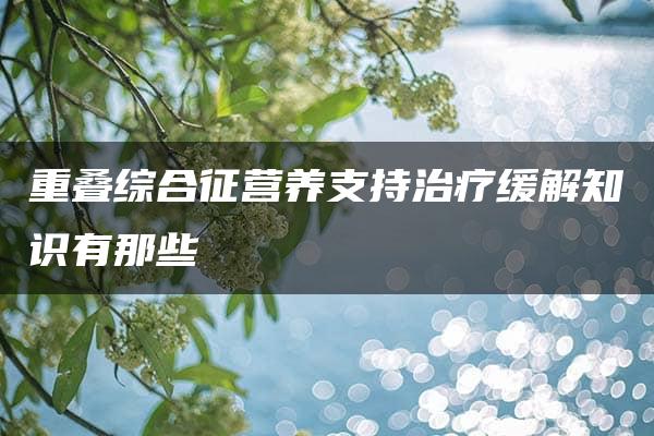 重叠综合征营养支持治疗缓解知识有那些