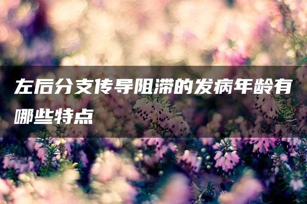 左后分支传导阻滞的发病年龄有哪些特点