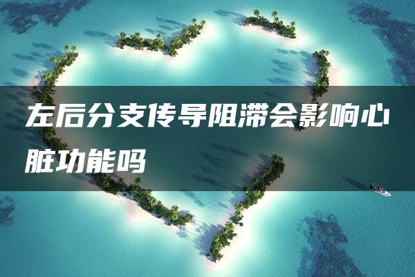 左后分支传导阻滞会影响心脏功能吗