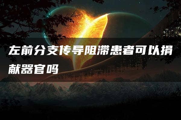 左前分支传导阻滞患者可以捐献器官吗