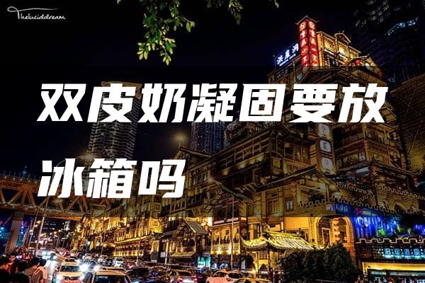 双皮奶凝固要放冰箱吗