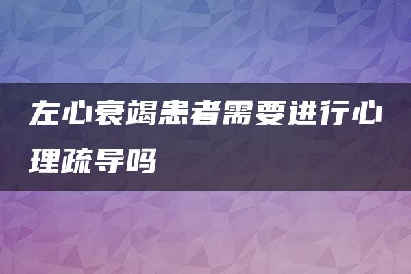 左心衰竭患者需要进行心理疏导吗