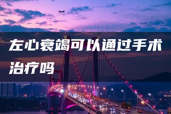 左心衰竭可以通过手术治疗吗