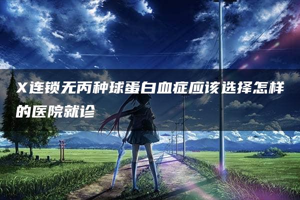 X连锁无丙种球蛋白血症应该选择怎样的医院就诊