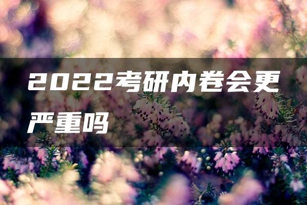 2022考研内卷会更严重吗