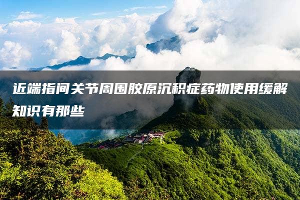 近端指间关节周围胶原沉积症药物使用缓解知识有那些