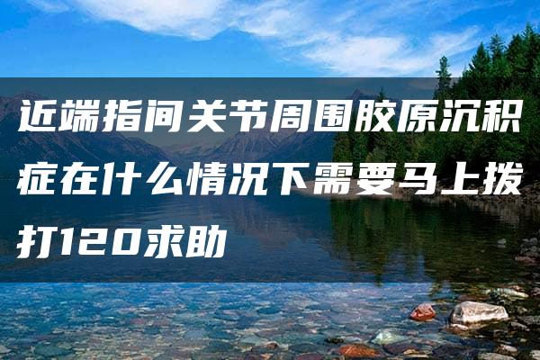 近端指间关节周围胶原沉积症在什么情况下需要马上拨打120求助