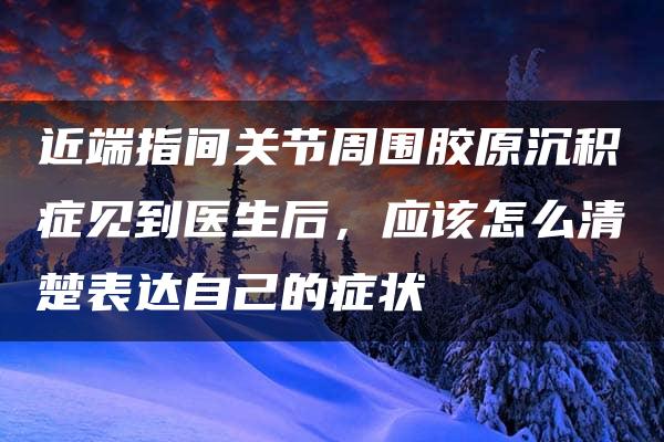 近端指间关节周围胶原沉积症见到医生后，应该怎么清楚表达自己的症状