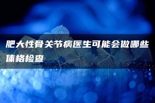 肥大性骨关节病医生可能会做哪些体格检查