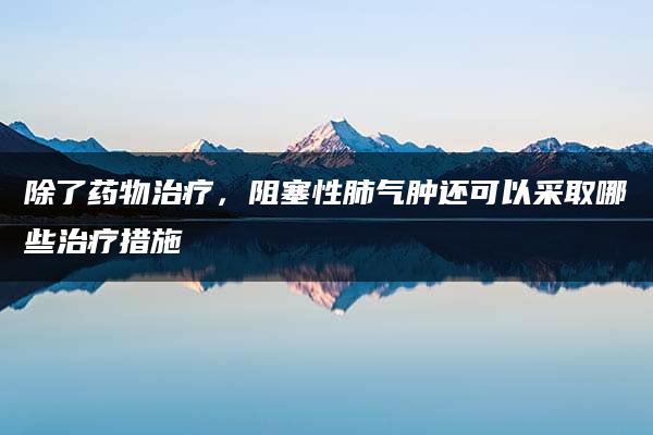 除了药物治疗，阻塞性肺气肿还可以采取哪些治疗措施