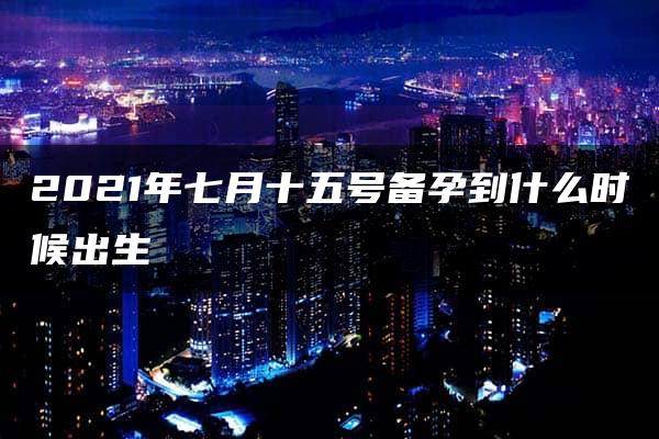 2021年七月十五号备孕到什么时候出生