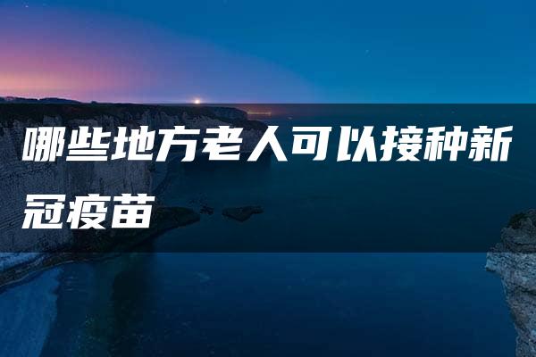 哪些地方老人可以接种新冠疫苗