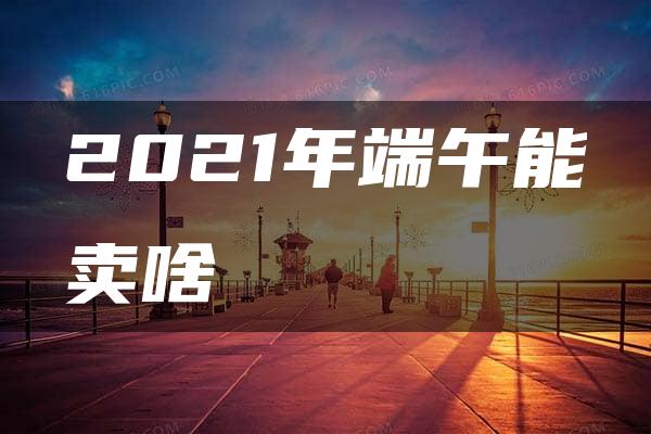 2021年端午能卖啥