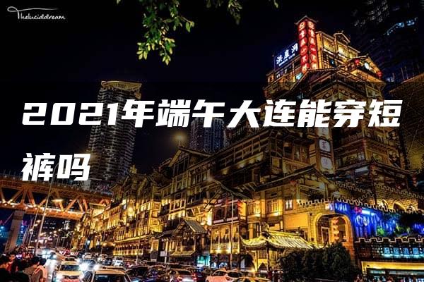 2021年端午大连能穿短裤吗