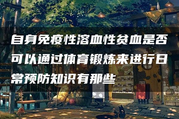 自身免疫性溶血性贫血是否可以通过体育锻炼来进行日常预防知识有那些