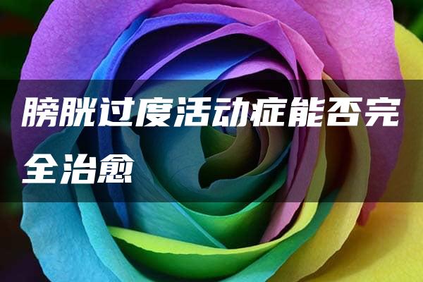 膀胱过度活动症能否完全治愈