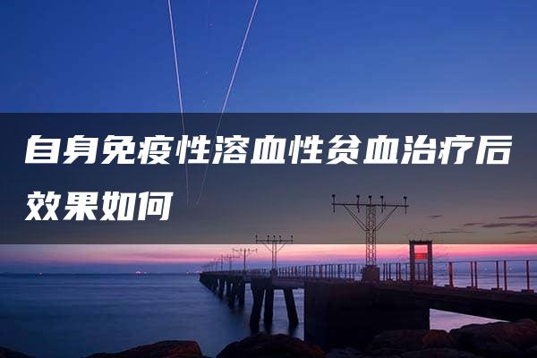 自身免疫性溶血性贫血治疗后效果如何