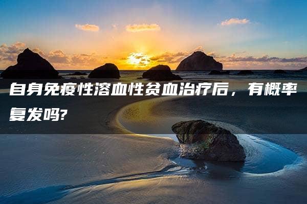 自身免疫性溶血性贫血治疗后，有概率复发吗?