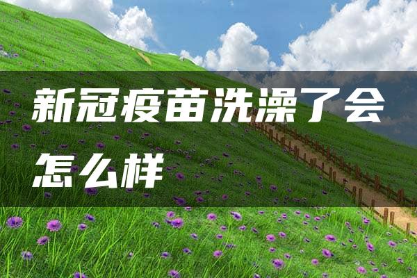 新冠疫苗洗澡了会怎么样