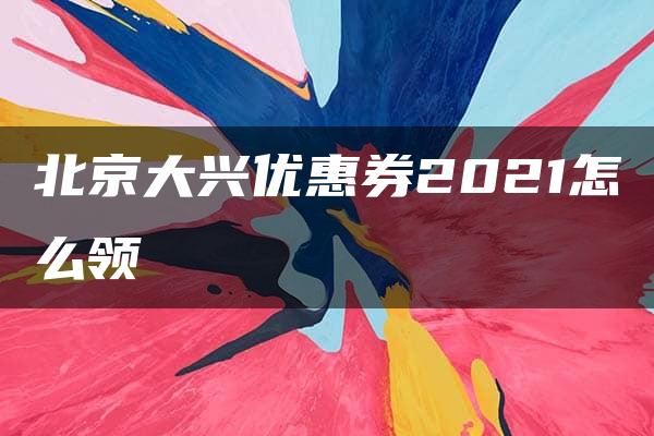 北京大兴优惠券2021怎么领