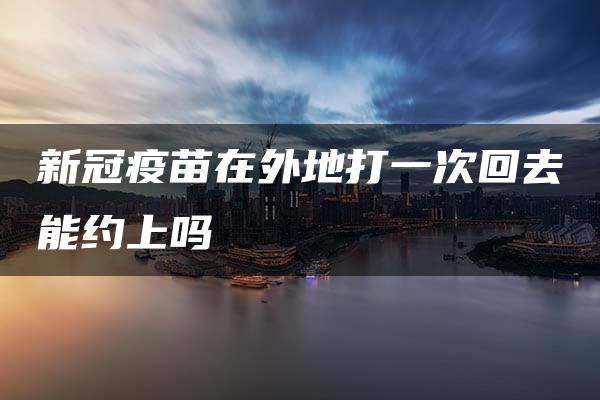 新冠疫苗在外地打一次回去能约上吗