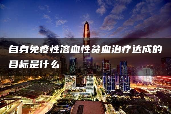 自身免疫性溶血性贫血治疗达成的目标是什么