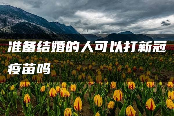 准备结婚的人可以打新冠疫苗吗