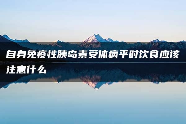 自身免疫性胰岛素受体病平时饮食应该注意什么