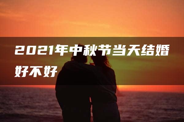 2021年中秋节当天结婚好不好