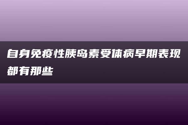 自身免疫性胰岛素受体病早期表现都有那些