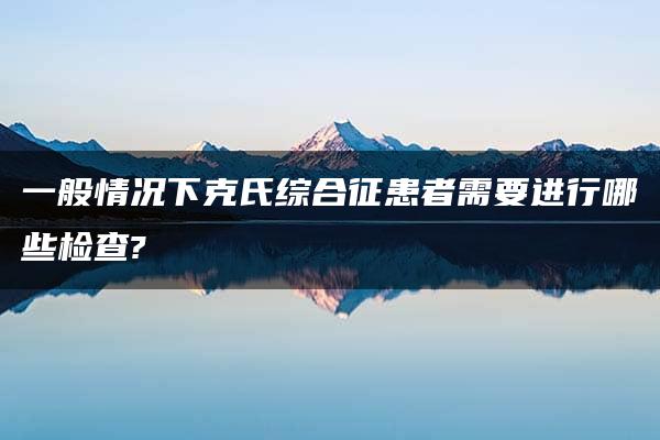 一般情况下克氏综合征患者需要进行哪些检查?