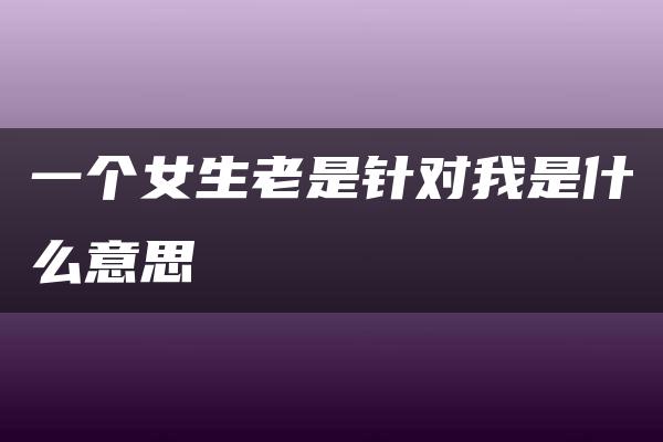 一个女生老是针对我是什么意思