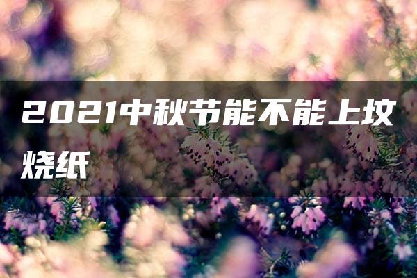 2021中秋节能不能上坟烧纸