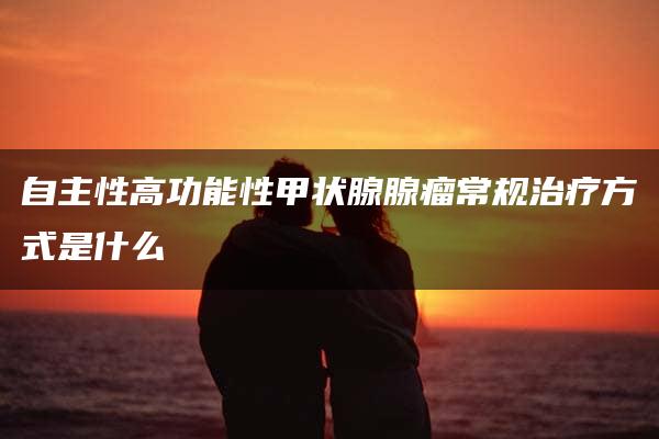 自主性高功能性甲状腺腺瘤常规治疗方式是什么