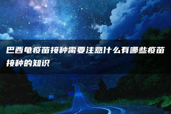 巴西龟疫苗接种需要注意什么有哪些疫苗接种的知识