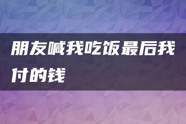 朋友喊我吃饭最后我付的钱