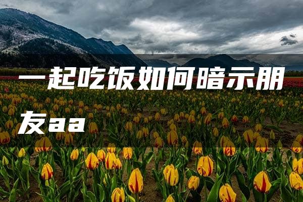 一起吃饭如何暗示朋友aa