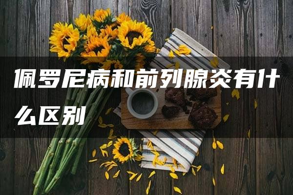 佩罗尼病和前列腺炎有什么区别