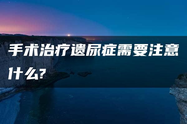 手术治疗遗尿症需要注意什么?