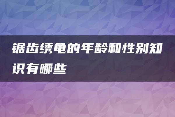 锯齿绣龟的年龄和性别知识有哪些