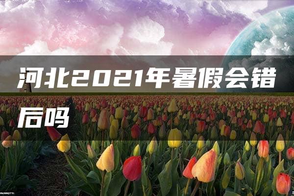 河北2021年暑假会错后吗