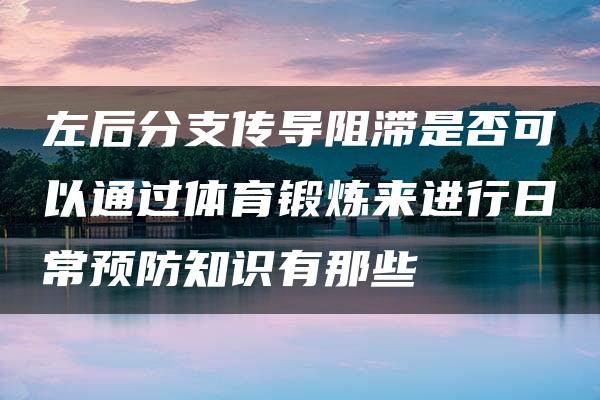 左后分支传导阻滞是否可以通过体育锻炼来进行日常预防知识有那些