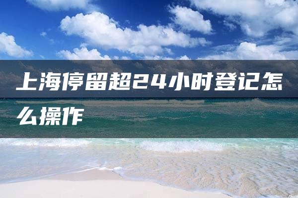 上海停留超24小时登记怎么操作