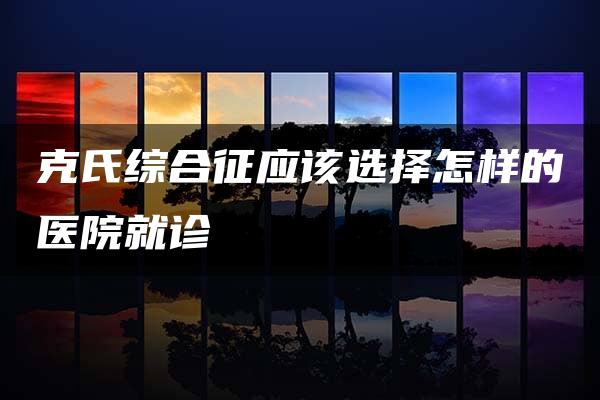 克氏综合征应该选择怎样的医院就诊