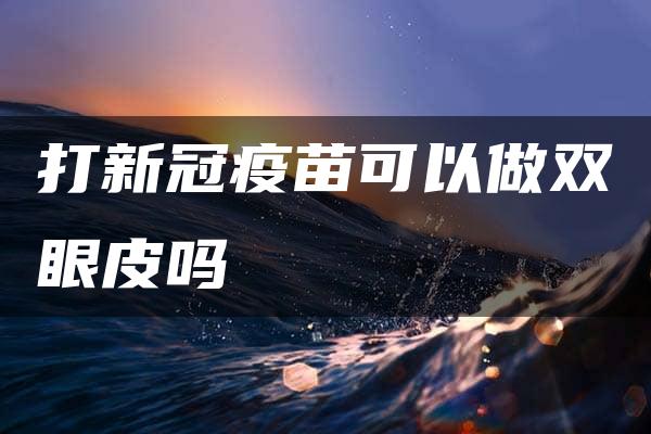 打新冠疫苗可以做双眼皮吗