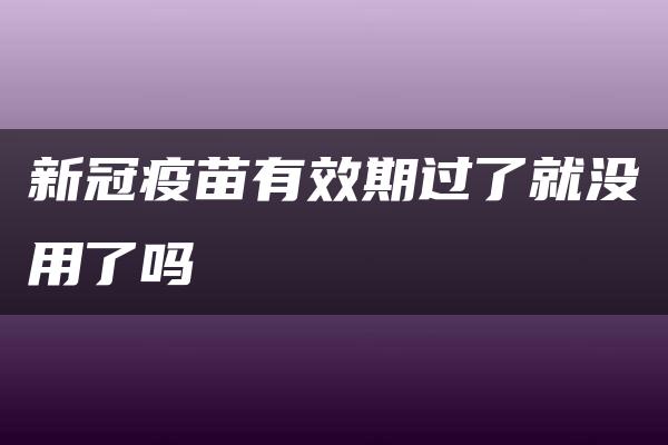 新冠疫苗有效期过了就没用了吗