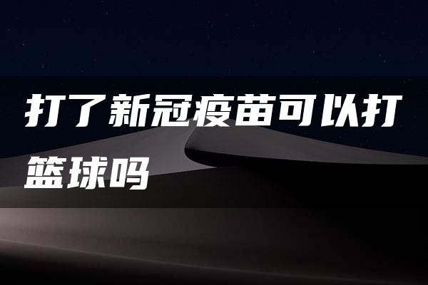 打了新冠疫苗可以打篮球吗