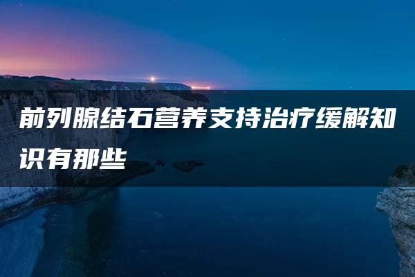 前列腺结石营养支持治疗缓解知识有那些