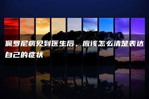 佩罗尼病见到医生后，应该怎么清楚表达自己的症状