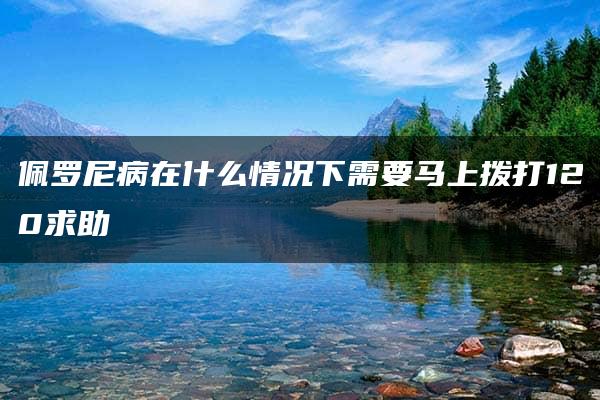 佩罗尼病在什么情况下需要马上拨打120求助